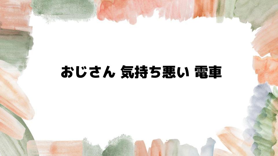 電車内でおじさんが気持ち悪いと感じる理由